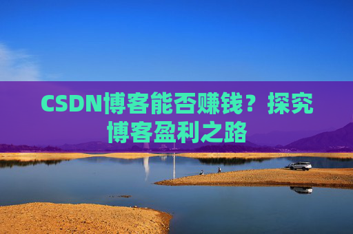CSDN博客能否赚钱？探究博客盈利之路
